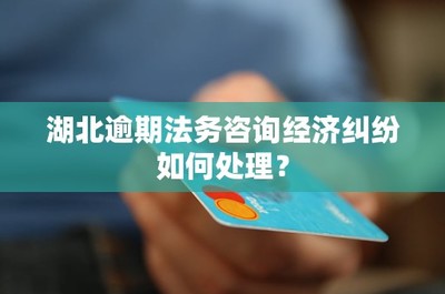 湖北逾期法務咨詢經(jīng)濟糾紛處理指南